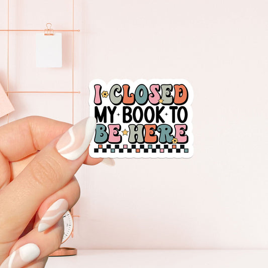 I closed my book to be here Sticker